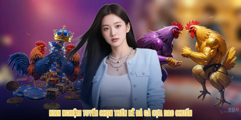 Kinh nghiệm tuyển chọn thần kê đá gà cựa dao chuẩn