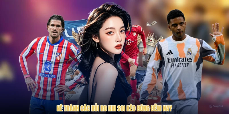 Né tránh các rủi ro khi soi kèo bóng đêm nay