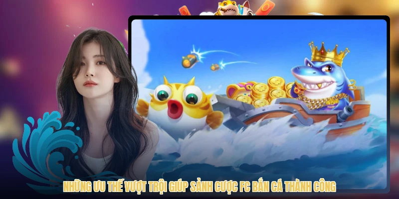 Những ưu thế vượt trội giúp sảnh cược FC bắn cá thành công