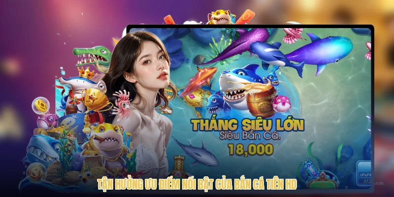 Tận hưởng ưu điểm nổi bật của bắn cá tiên HD