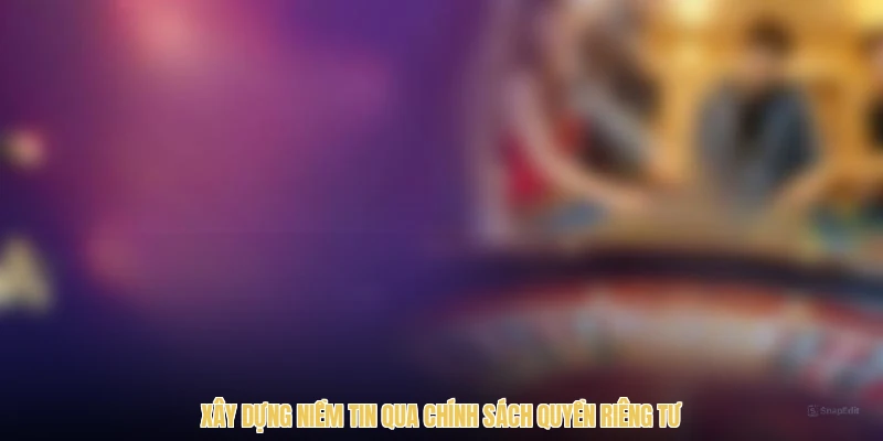 Xây dựng niềm tin qua chính sách quyền riêng tư